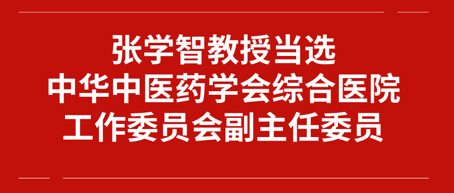 【学术交流】张学智教授当选中华中医药学会综合医院工作委员会副主任委员